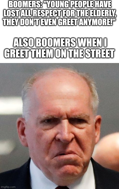 Why are so many people like this? Complain and then complain when you do what they want you to do | BOOMERS: "YOUNG PEOPLE HAVE LOST ALL RESPECT FOR THE ELDERLY, THEY DON'T EVEN GREET ANYMORE!"; ALSO BOOMERS WHEN I GREET THEM ON THE STREET | image tagged in grumpy john brennan,boomers,greet | made w/ Imgflip meme maker