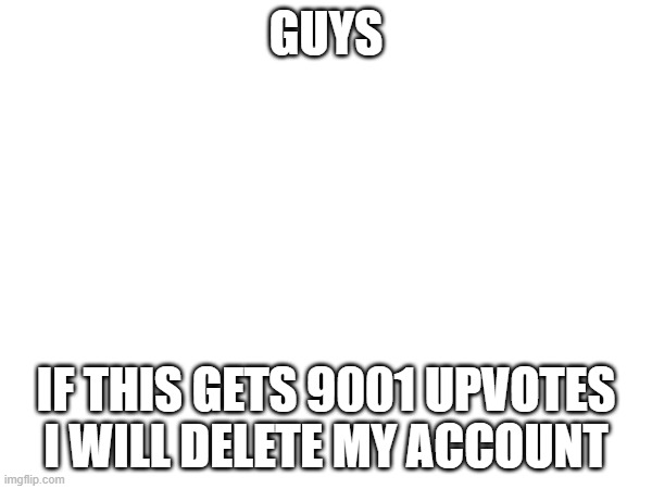 GUYS; IF THIS GETS 9001 UPVOTES I WILL DELETE MY ACCOUNT | made w/ Imgflip meme maker