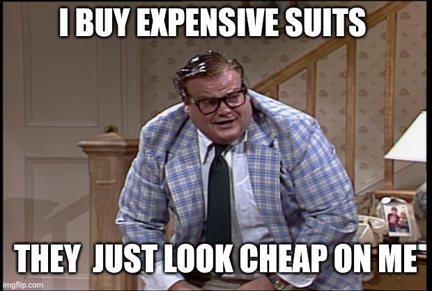 Expensive suits | I BUY EXPENSIVE SUITS; THEY  JUST LOOK CHEAP ON ME | image tagged in chris farley as matt foley,funny memes | made w/ Imgflip meme maker