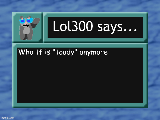 lol300 says... | Who tf is "toady" anymore | image tagged in lol300 says | made w/ Imgflip meme maker
