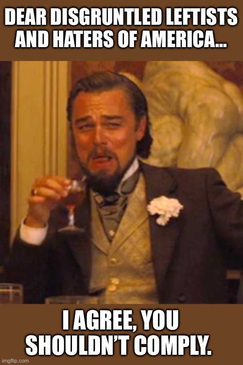 Laughing Leo Meme | DEAR DISGRUNTLED LEFTISTS AND HATERS OF AMERICA…; I AGREE, YOU SHOULDN’T COMPLY. | image tagged in memes,laughing leo | made w/ Imgflip meme maker