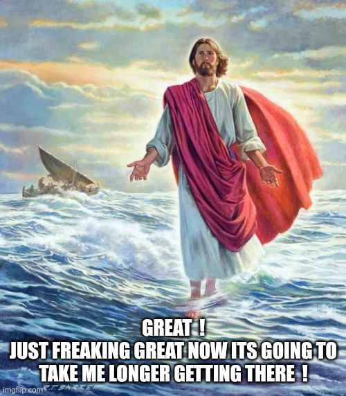 Walking on Water | GREAT  !
JUST FREAKING GREAT NOW ITS GOING TO TAKE ME LONGER GETTING THERE  ! | image tagged in walking on water | made w/ Imgflip meme maker