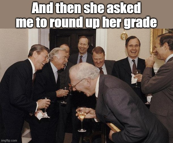 And Then He Said | And then she asked me to round up her grade | image tagged in and then he said | made w/ Imgflip meme maker