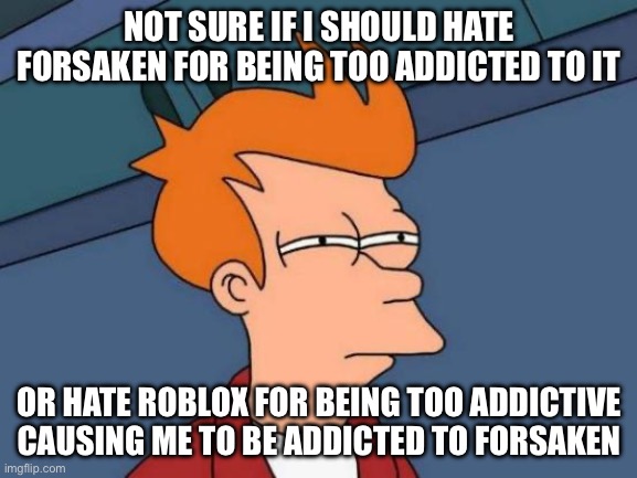 I can’t stop playing forsaken | NOT SURE IF I SHOULD HATE FORSAKEN FOR BEING TOO ADDICTED TO IT; OR HATE ROBLOX FOR BEING TOO ADDICTIVE CAUSING ME TO BE ADDICTED TO FORSAKEN | image tagged in memes,futurama fry | made w/ Imgflip meme maker