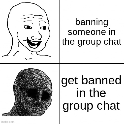 ..... | banning someone in the group chat; get banned in the group chat | image tagged in happy wojak vs depressed wojak,memes,sad,relatable,group chats,funny | made w/ Imgflip meme maker