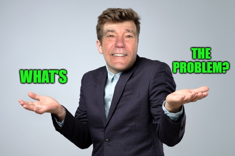 heck if I know | WHAT'S THE
PROBLEM? | image tagged in heck if i know | made w/ Imgflip meme maker