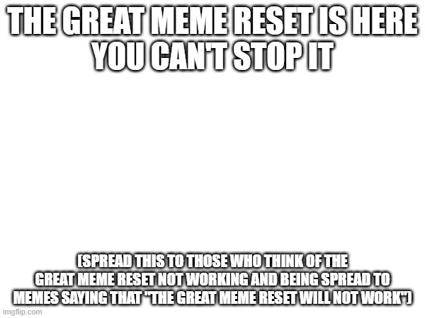 GREAT MEME WARRIORS, CHARGE! | THE GREAT MEME RESET IS HERE
YOU CAN'T STOP IT; (SPREAD THIS TO THOSE WHO THINK OF THE GREAT MEME RESET NOT WORKING AND BEING SPREAD TO MEMES SAYING THAT "THE GREAT MEME RESET WILL NOT WORK") | image tagged in the great meme reset | made w/ Imgflip meme maker