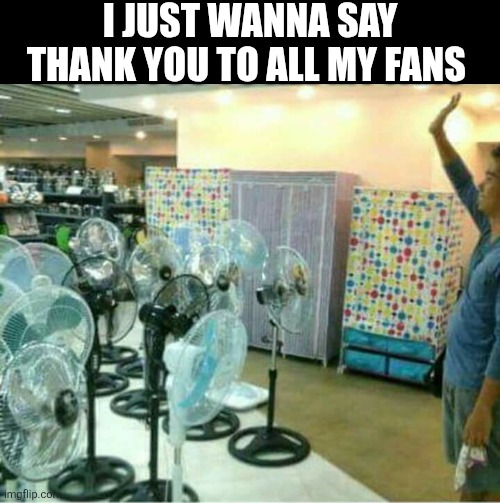 I Just Wanna Say Thank You To All My Fans | I JUST WANNA SAY THANK YOU TO ALL MY FANS | image tagged in chrisjoines1 | made w/ Imgflip meme maker