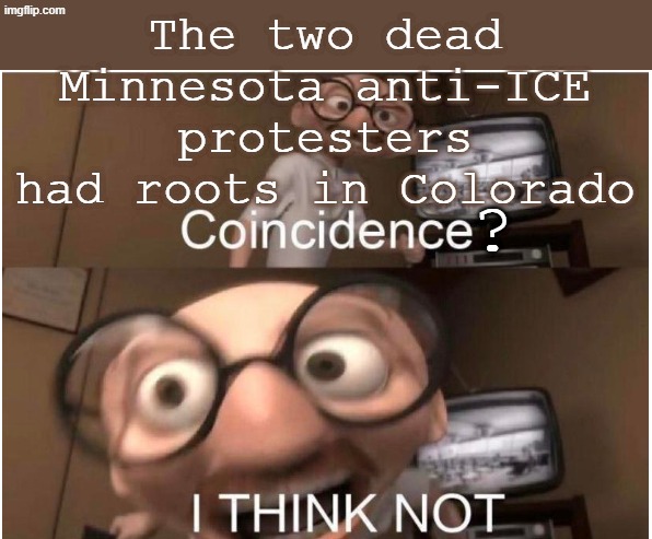 I live in Colorado, and I'm bringing you this warning as a Public Service! | The two dead Minnesota anti-ICE protesters had roots in Colorado; ? | image tagged in coincidence i think not | made w/ Imgflip meme maker