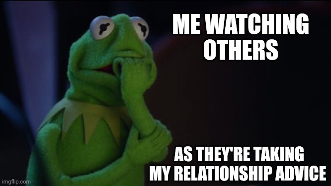 Kermit worried face | ME WATCHING OTHERS AS THEY'RE TAKING MY RELATIONSHIP ADVICE | image tagged in kermit worried face | made w/ Imgflip meme maker