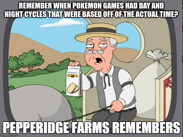 PEPPERIDGE FARMS REMEMBERS | REMEMBER WHEN POKEMON GAMES HAD DAY AND NIGHT CYCLES THAT WERE BASED OFF OF THE ACTUAL TIME? | image tagged in pepperidge farms remembers | made w/ Imgflip meme maker