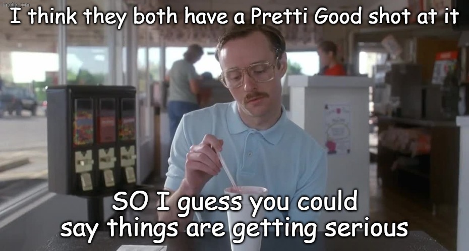 Napoleon Dynamite Pretty Serious | I think they both have a Pretti Good shot at it SO I guess you could say things are getting serious | image tagged in napoleon dynamite pretty serious | made w/ Imgflip meme maker