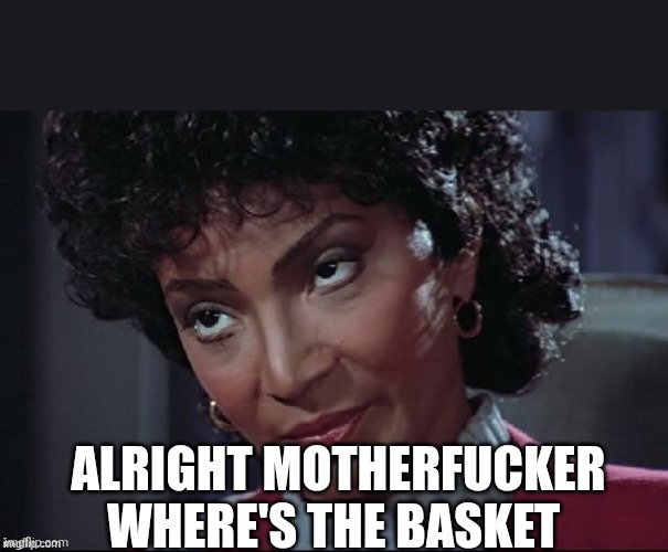 Uhura not amused | ALRIGHT MOTHERFUCKER WHERE'S THE BASKET | image tagged in uhura not amused | made w/ Imgflip meme maker
