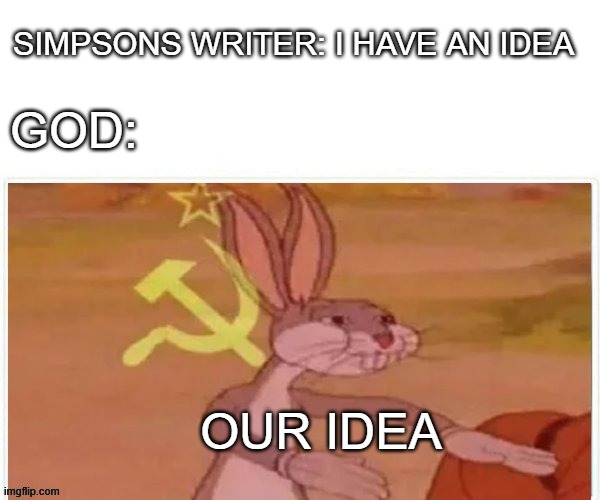 communist bugs bunny | SIMPSONS WRITER: I HAVE AN IDEA; GOD:; OUR IDEA | image tagged in communist bugs bunny | made w/ Imgflip meme maker