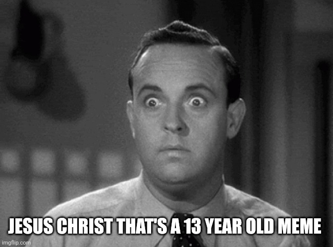 shocked face | JESUS CHRIST THAT'S A 13 YEAR OLD MEME | image tagged in shocked face | made w/ Imgflip meme maker