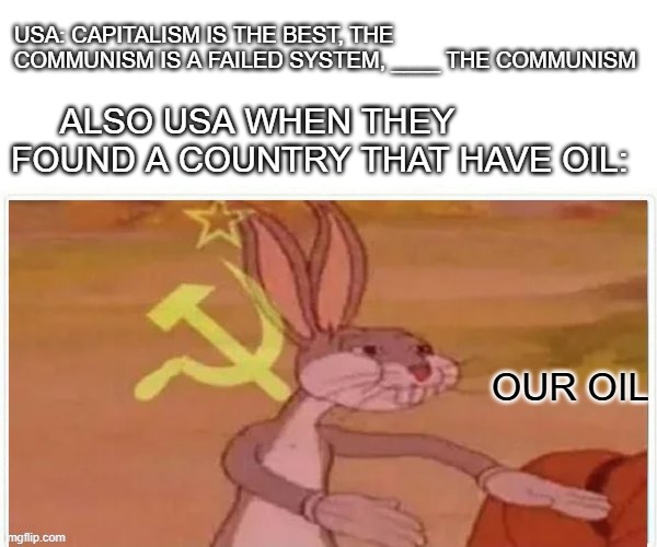 communist bugs bunny | USA: CAPITALISM IS THE BEST, THE COMMUNISM IS A FAILED SYSTEM, ____ THE COMMUNISM; ALSO USA WHEN THEY FOUND A COUNTRY THAT HAVE OIL:; OUR OIL | image tagged in communist bugs bunny | made w/ Imgflip meme maker