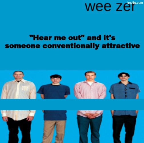 Wee zer | "Hear me out" and it's someone conventionally attractive; joke | image tagged in wee zer | made w/ Imgflip meme maker