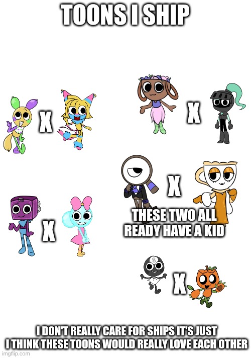 toons I ship | TOONS I SHIP; X; X; X; X; THESE TWO ALL READY HAVE A KID; X; I DON'T REALLY CARE FOR SHIPS IT'S JUST I THINK THESE TOONS WOULD REALLY LOVE EACH OTHER | image tagged in ships,dandy's world | made w/ Imgflip meme maker