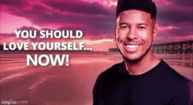 image tagged in you should love yourself now | made w/ Imgflip meme maker