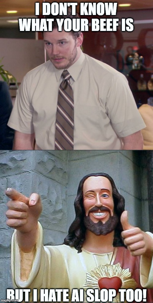 I DON'T KNOW WHAT YOUR BEEF IS BUT I HATE AI SLOP TOO! | image tagged in memes,afraid to ask andy,buddy christ | made w/ Imgflip meme maker
