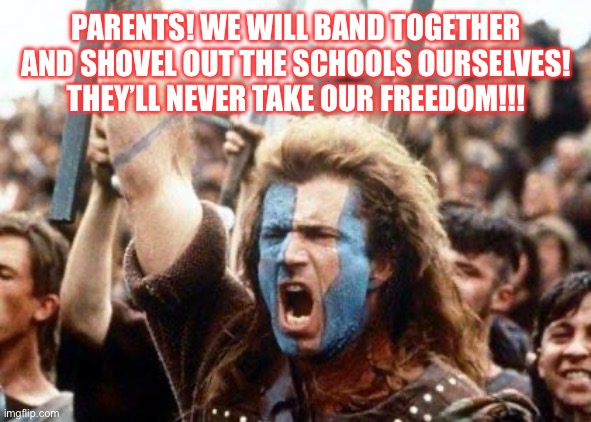 William Wallace | PARENTS! WE WILL BAND TOGETHER AND SHOVEL OUT THE SCHOOLS OURSELVES! THEY’LL NEVER TAKE OUR FREEDOM!!! | image tagged in william wallace | made w/ Imgflip meme maker