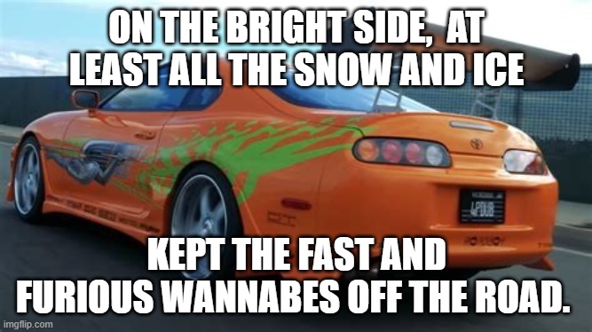 On the bright side, at least all the snow and ice kept the fast and furious wannabes off the road. | ON THE BRIGHT SIDE,  AT LEAST ALL THE SNOW AND ICE; KEPT THE FAST AND FURIOUS WANNABES OFF THE ROAD. | image tagged in funny | made w/ Imgflip meme maker