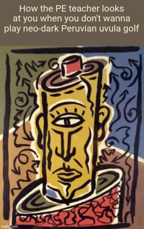 How the PE teacher looks at you when you don't wanna play neo-dark Peruvian uvula golf | made w/ Imgflip meme maker