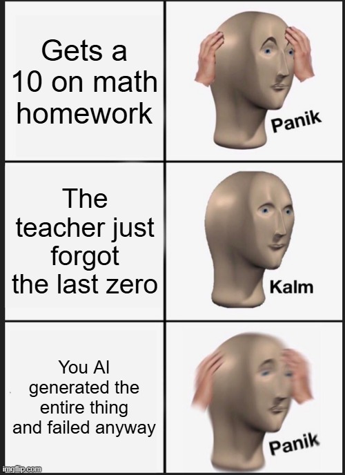 Homework Stress | Gets a 10 on math homework; The teacher just forgot the last zero; You AI generated the entire thing and failed anyway | image tagged in memes,panik kalm panik,school | made w/ Imgflip meme maker