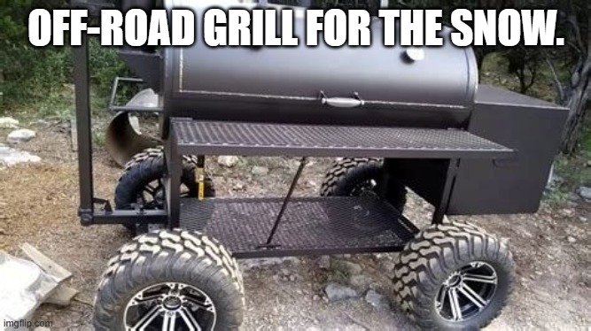 Off-road grill for the snow. | OFF-ROAD GRILL FOR THE SNOW. | image tagged in funny | made w/ Imgflip meme maker
