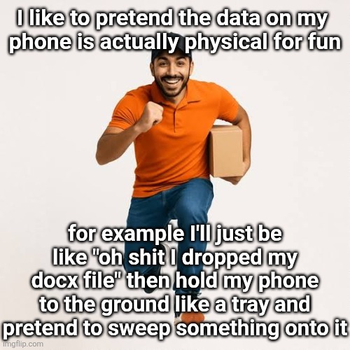 delivery man running | I like to pretend the data on my 
phone is actually physical for fun; for example I'll just be like "oh shit I dropped my docx file" then hold my phone to the ground like a tray and pretend to sweep something onto it | image tagged in delivery man running | made w/ Imgflip meme maker