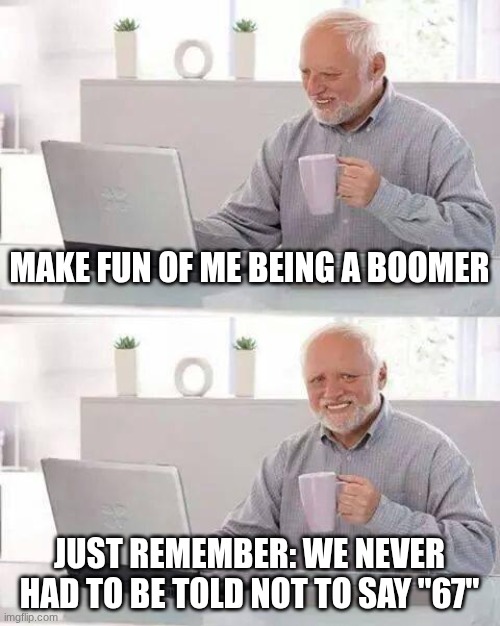 67 is not funny, how two numbers is funny is kinda concerning | MAKE FUN OF ME BEING A BOOMER; JUST REMEMBER: WE NEVER HAD TO BE TOLD NOT TO SAY "67" | image tagged in memes,hide the pain harold,stop 67,relatable,boomer,comeback | made w/ Imgflip meme maker