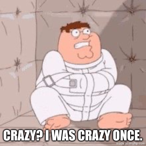 Peter Griffin in a Padded Cell | CRAZY? I WAS CRAZY ONCE. | image tagged in peter griffin in a padded cell | made w/ Imgflip meme maker