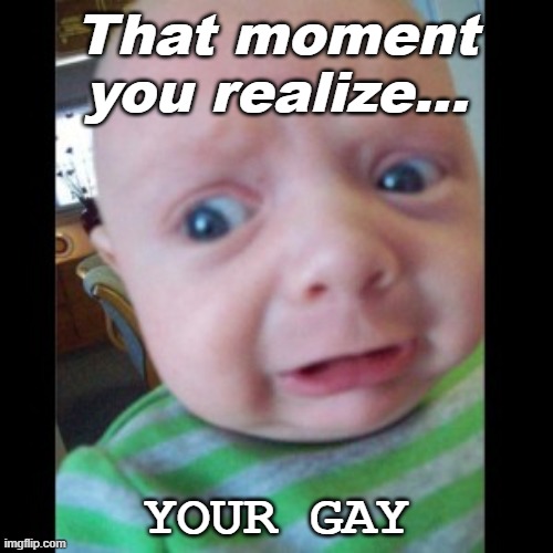 Yepppp | That moment you realize... YOUR GAY | image tagged in uhhhhhhhhh | made w/ Imgflip meme maker