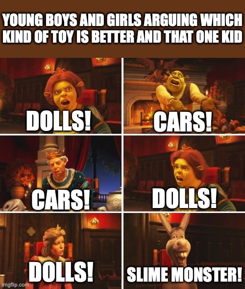 Boys Vs Girls | YOUNG BOYS AND GIRLS ARGUING WHICH KIND OF TOY IS BETTER AND THAT ONE KID; DOLLS! CARS! DOLLS! CARS! SLIME MONSTER! DOLLS! | image tagged in shrek fiona harold donkey | made w/ Imgflip meme maker