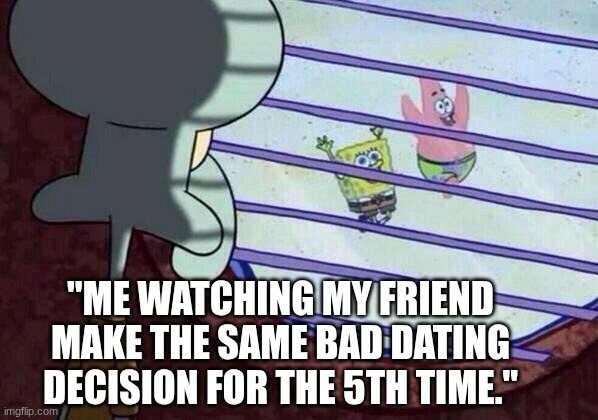 Bad dating decision | "ME WATCHING MY FRIEND MAKE THE SAME BAD DATING DECISION FOR THE 5TH TIME." | image tagged in squidward window | made w/ Imgflip meme maker