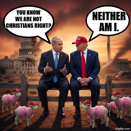 NEITHER AM I | YOU KNOW WE ARE NOT CHRISTIANS RIGHT? NEITHER AM I. | image tagged in benjamin netanyahu,trump,cowboy father and son,cowboy wisdom,maga,criminals | made w/ Imgflip meme maker