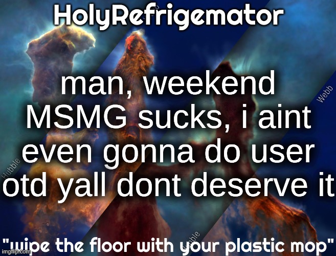 HolyRefrigemator temp | man, weekend MSMG sucks, i aint even gonna do user otd yall dont deserve it | image tagged in holyrefrigemator temp | made w/ Imgflip meme maker