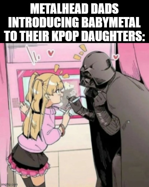 wholesome | METALHEAD DADS INTRODUCING BABYMETAL TO THEIR KPOP DAUGHTERS: | image tagged in popular girl and quiet kid,darth vader,anime girl,metal,memes,wholesome | made w/ Imgflip meme maker