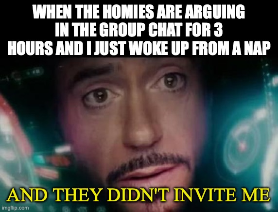 Iron Man Tony Stark Y No Me Invitó | WHEN THE HOMIES ARE ARGUING IN THE GROUP CHAT FOR 3 HOURS AND I JUST WOKE UP FROM A NAP; AND THEY DIDN'T INVITE ME | image tagged in iron man tony stark y no me invit | made w/ Imgflip meme maker