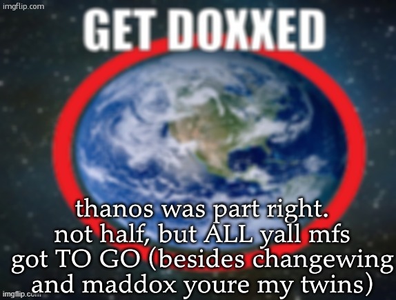 GET DOXXED! | thanos was part right. not half, but ALL yall mfs got TO GO (besides changewing and maddox youre my twins) | image tagged in get doxxed | made w/ Imgflip meme maker