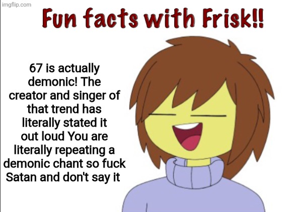 Fun Facts With Frisk!! | 67 is actually demonic! The creator and singer of that trend has literally stated it out loud You are literally repeating a demonic chant so fuck Satan and don't say it | image tagged in fun facts with frisk | made w/ Imgflip meme maker