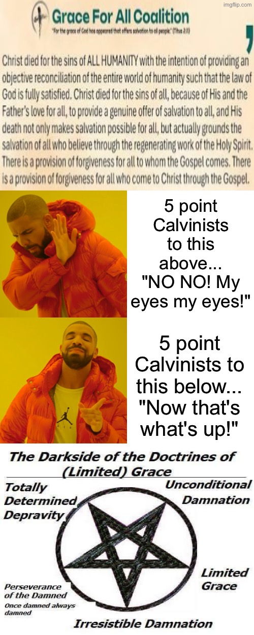 Well sorry guys it's the truth. Betting if you were pre-damned you wouldn't be so cocky | 5 point Calvinists to this above...
"NO NO! My eyes my eyes!"; 5 point Calvinists to this below...
"Now that's what's up!" | image tagged in drake hotline bling,calvinism,calvinist memes,anti calvinism,reformed theology,irresistible damnation | made w/ Imgflip meme maker
