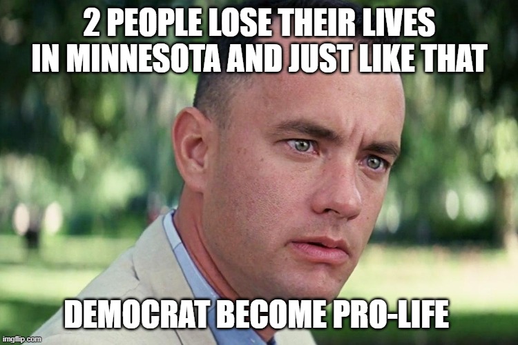 Forrest Gump - and just like that - HD | 2 PEOPLE LOSE THEIR LIVES IN MINNESOTA AND JUST LIKE THAT; DEMOCRAT BECOME PRO-LIFE | image tagged in forrest gump - and just like that - hd | made w/ Imgflip meme maker