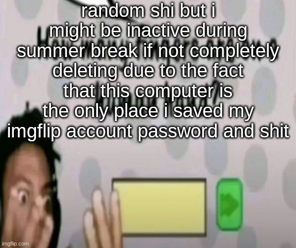 random shi but i might be inactive during summer break if not completely deleting due to the fact that this computer is the only place i saved my imgflip account password and shit | made w/ Imgflip meme maker