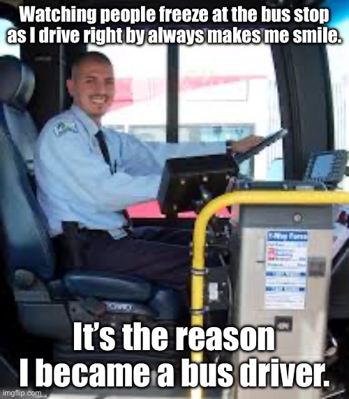 Career Choices | Watching people freeze at the bus stop as I drive right by always makes me smile. It’s the reason I became a bus driver. | image tagged in bus driver,career,cold,driving | made w/ Imgflip meme maker