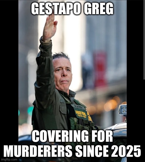 GESTAPO GREG; COVERING FOR MURDERERS SINCE 2025 | made w/ Imgflip meme maker