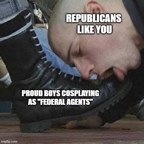 republicans cosplaying as federal agents | REPUBLICANS 
LIKE YOU; PROUD BOYS COSPLAYING AS "FEDERAL AGENTS" | image tagged in boot licker,conservatives republicans,federal agentsd,fake amereicans | made w/ Imgflip meme maker
