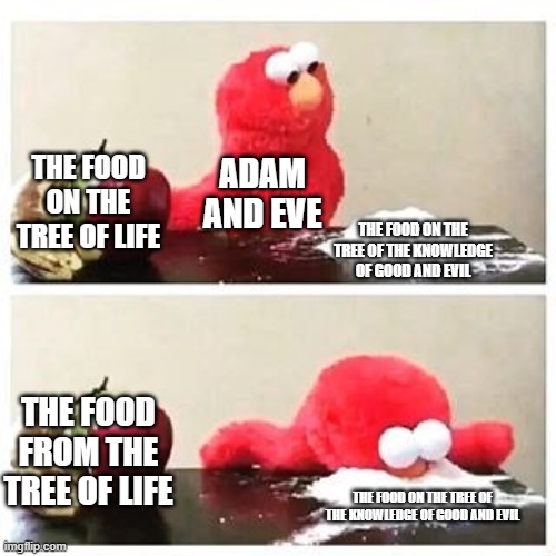 Adam And Eve After The Devil Casted Doubt On The Word Of God | THE FOOD ON THE TREE OF LIFE; ADAM AND EVE; THE FOOD ON THE TREE OF THE KNOWLEDGE OF GOOD AND EVIL; THE FOOD FROM THE TREE OF LIFE; THE FOOD ON THE TREE OF THE KNOWLEDGE OF GOOD AND EVIL | image tagged in elmo cocaine,memes | made w/ Imgflip meme maker