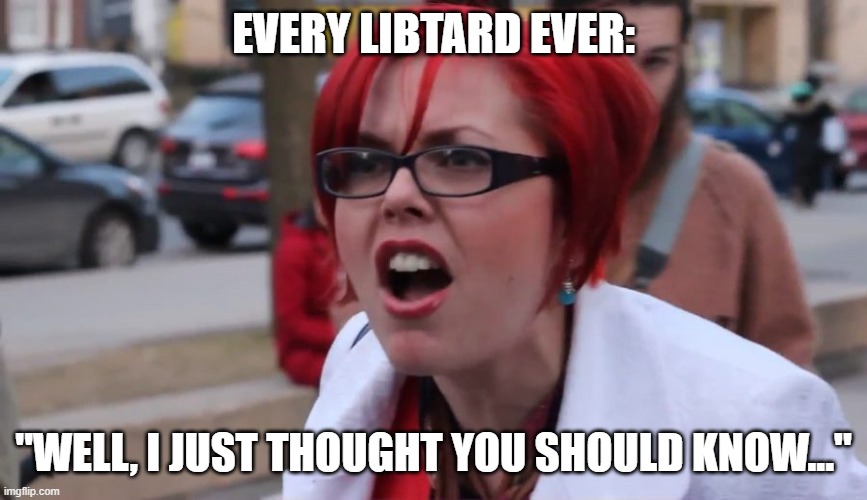 Big Red SJW | EVERY LIBTARD EVER: "WELL, I JUST THOUGHT YOU SHOULD KNOW..." | image tagged in big red sjw | made w/ Imgflip meme maker