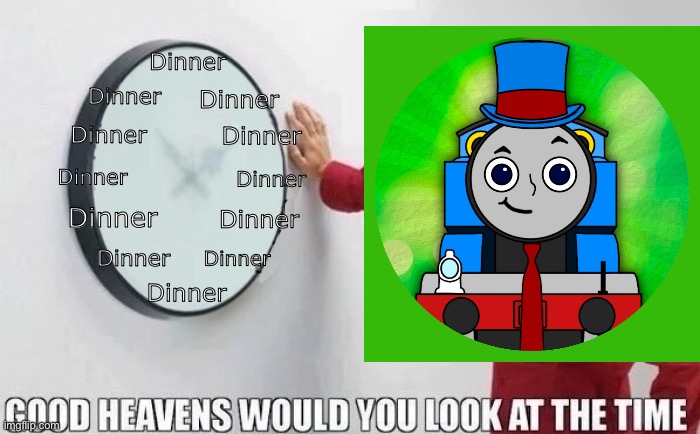 Random ttte guy ref | Dinner; Dinner; Dinner; Dinner; Dinner; Dinner; Dinner; Dinner; Dinner; Dinner; Dinner; Dinner | image tagged in good heavens would you look at the time | made w/ Imgflip meme maker